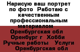 Нарисую ваш портрет по фото! Работаю с качественным профессиональным материалом. - Оренбургская обл., Оренбург г. Хобби. Ручные работы » Услуги   . Оренбургская обл.,Оренбург г.